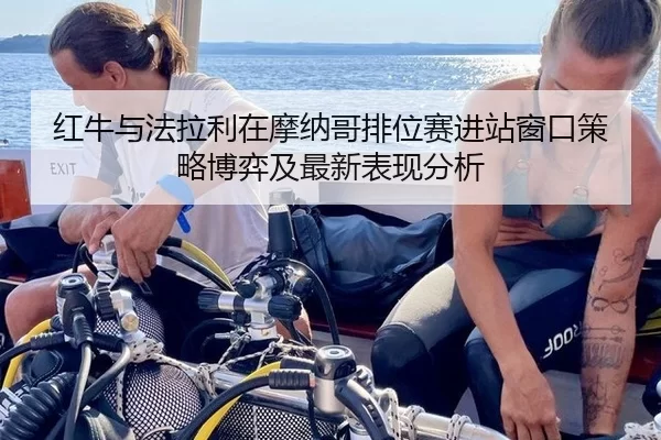 红牛与法拉利在摩纳哥排位赛进站窗口策略博弈及最新表现分析